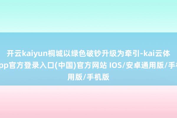 开云kaiyun桐城以绿色破钞升级为牵引-kai云体育app官方登录入口(中国)官方网站 IOS/安卓通用版/手机版