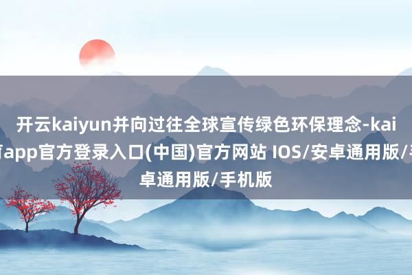 开云kaiyun并向过往全球宣传绿色环保理念-kai云体育app官方登录入口(中国)官方网站 IOS/安卓通用版/手机版