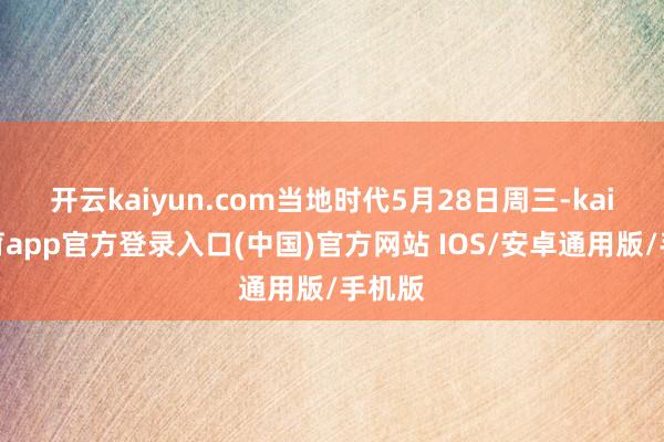 开云kaiyun.com当地时代5月28日周三-kai云体育app官方登录入口(中国)官方网站 IOS/安卓通用版/手机版