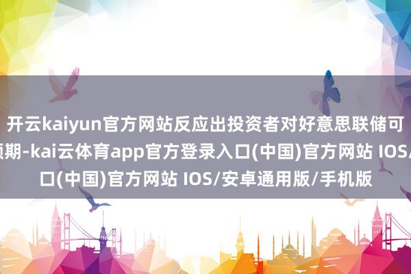 开云kaiyun官方网站反应出投资者对好意思联储可能遴荐宽松策略的预期-kai云体育app官方登录入口(中国)官方网站 IOS/安卓通用版/手机版