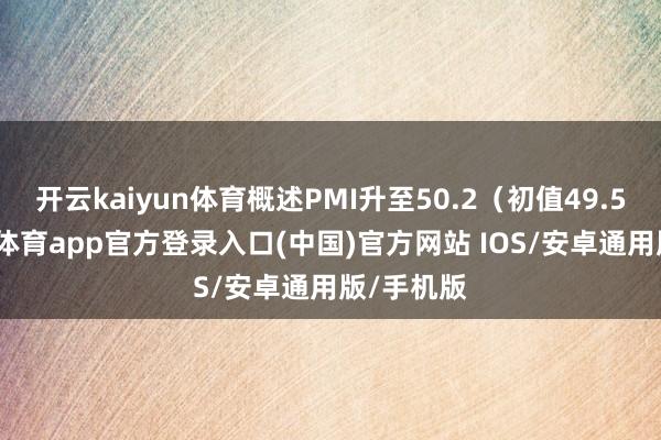 开云kaiyun体育概述PMI升至50.2（初值49.5）-kai云体育app官方登录入口(中国)官方网站 IOS/安卓通用版/手机版