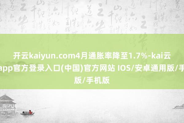 开云kaiyun.com4月通胀率降至1.7%-kai云体育app官方登录入口(中国)官方网站 IOS/安卓通用版/手机版