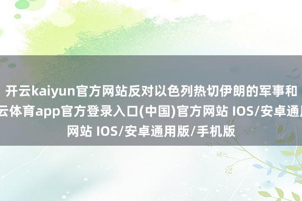 开云kaiyun官方网站反对以色列热切伊朗的军事和核看成-kai云体育app官方登录入口(中国)官方网站 IOS/安卓通用版/手机版