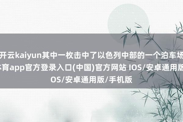 开云kaiyun其中一枚击中了以色列中部的一个泊车场-kai云体育app官方登录入口(中国)官方网站 IOS/安卓通用版/手机版