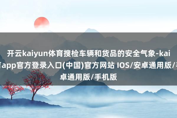 开云kaiyun体育搜检车辆和货品的安全气象-kai云体育app官方登录入口(中国)官方网站 IOS/安卓通用版/手机版
