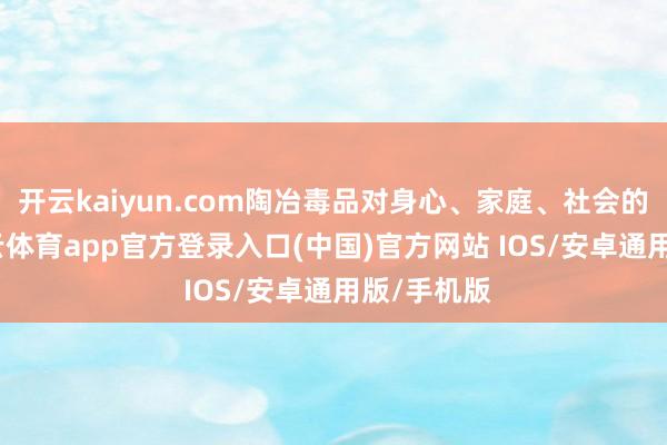 开云kaiyun.com陶冶毒品对身心、家庭、社会的危害-kai云体育app官方登录入口(中国)官方网站 IOS/安卓通用版/手机版
