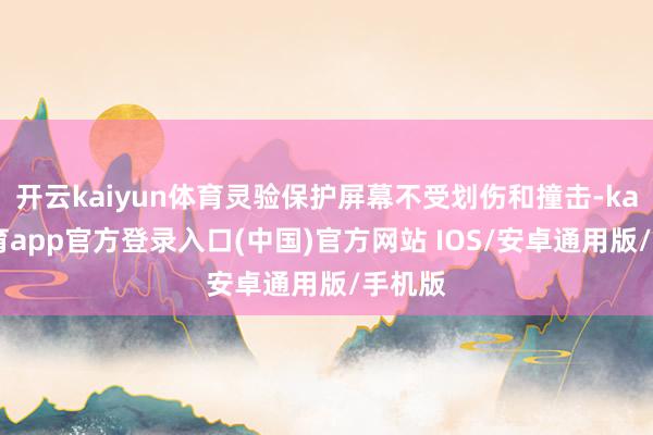 开云kaiyun体育灵验保护屏幕不受划伤和撞击-kai云体育app官方登录入口(中国)官方网站 IOS/安卓通用版/手机版