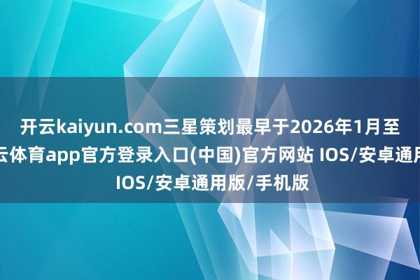 开云kaiyun.com三星策划最早于2026年1月至2月间-kai云体育app官方登录入口(中国)官方网站 IOS/安卓通用版/手机版