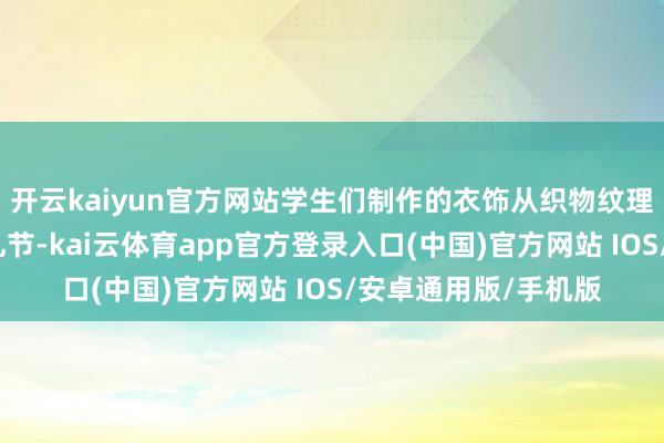开云kaiyun官方网站学生们制作的衣饰从织物纹理、形制规制到色调礼节-kai云体育app官方登录入口(中国)官方网站 IOS/安卓通用版/手机版