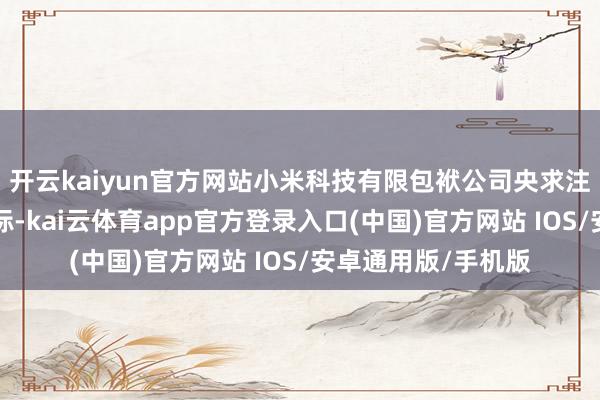 开云kaiyun官方网站小米科技有限包袱公司央求注册“小米眼镜”商标-kai云体育app官方登录入口(中国)官方网站 IOS/安卓通用版/手机版
