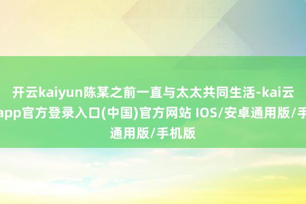 开云kaiyun陈某之前一直与太太共同生活-kai云体育app官方登录入口(中国)官方网站 IOS/安卓通用版/手机版