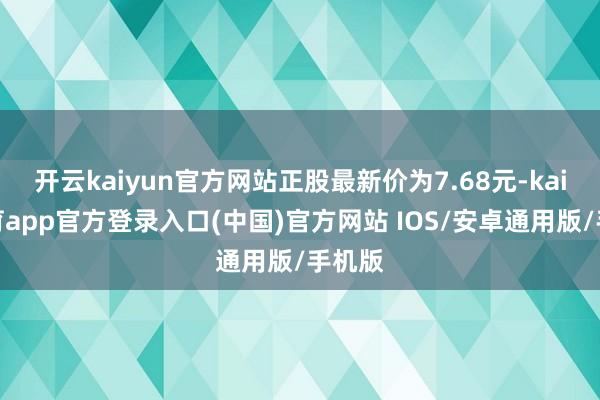 开云kaiyun官方网站正股最新价为7.68元-kai云体育app官方登录入口(中国)官方网站 IOS/安卓通用版/手机版