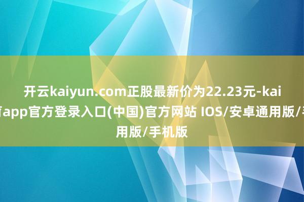 开云kaiyun.com正股最新价为22.23元-kai云体育app官方登录入口(中国)官方网站 IOS/安卓通用版/手机版