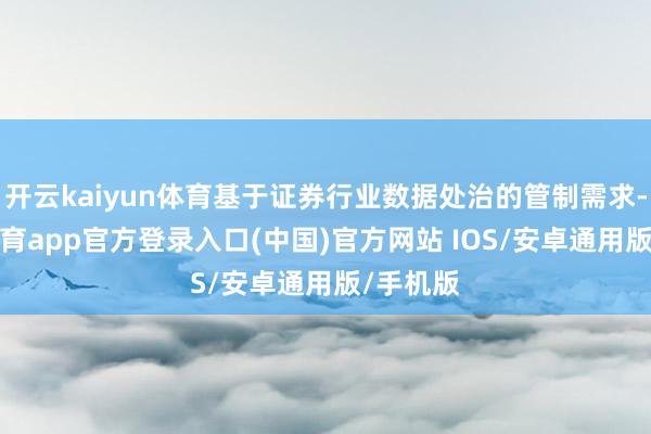 开云kaiyun体育基于证券行业数据处治的管制需求-kai云体育app官方登录入口(中国)官方网站 IOS/安卓通用版/手机版