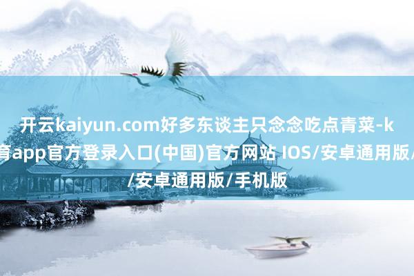 开云kaiyun.com好多东谈主只念念吃点青菜-kai云体育app官方登录入口(中国)官方网站 IOS/安卓通用版/手机版