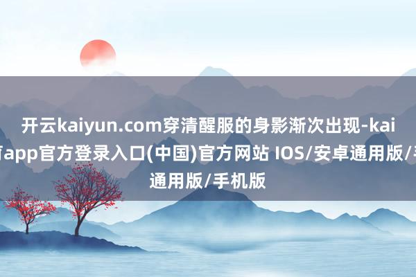 开云kaiyun.com穿清醒服的身影渐次出现-kai云体育app官方登录入口(中国)官方网站 IOS/安卓通用版/手机版