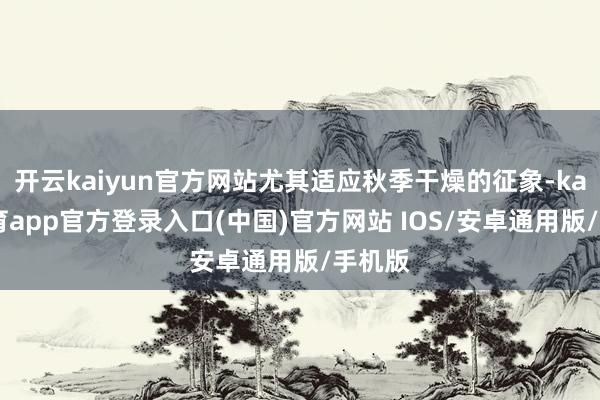 开云kaiyun官方网站尤其适应秋季干燥的征象-kai云体育app官方登录入口(中国)官方网站 IOS/安卓通用版/手机版