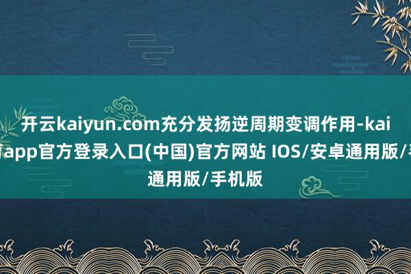 开云kaiyun.com充分发扬逆周期变调作用-kai云体育app官方登录入口(中国)官方网站 IOS/安卓通用版/手机版