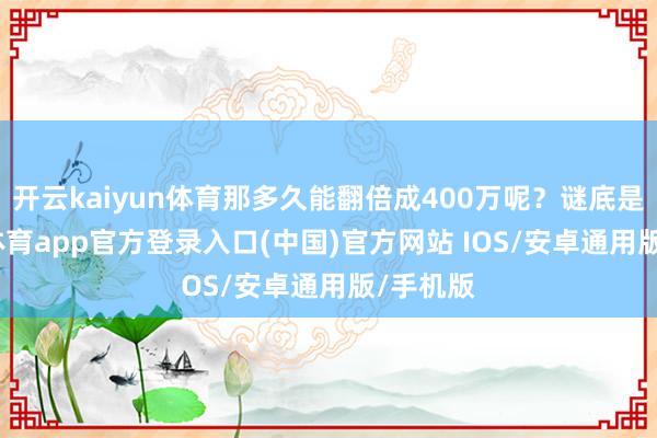 开云kaiyun体育那多久能翻倍成400万呢?谜底是-kai云体育app官方登录入口(中国)官方网站 IOS/安卓通用版/手机版