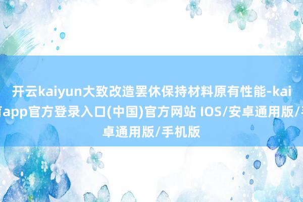 开云kaiyun大致改造罢休保持材料原有性能-kai云体育app官方登录入口(中国)官方网站 IOS/安卓通用版/手机版