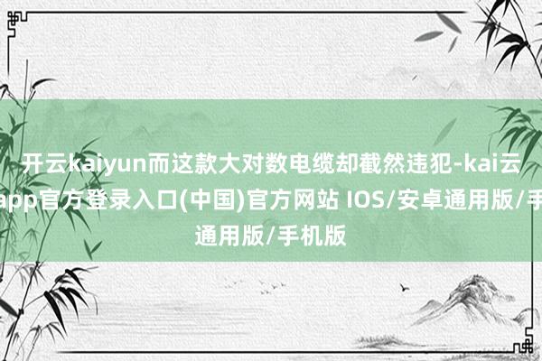 开云kaiyun而这款大对数电缆却截然违犯-kai云体育app官方登录入口(中国)官方网站 IOS/安卓通用版/手机版