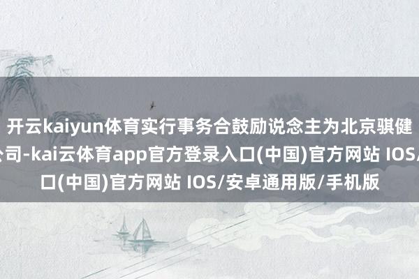 开云kaiyun体育实行事务合鼓励说念主为北京骐健私募基金责罚有限公司-kai云体育app官方登录入口(中国)官方网站 IOS/安卓通用版/手机版