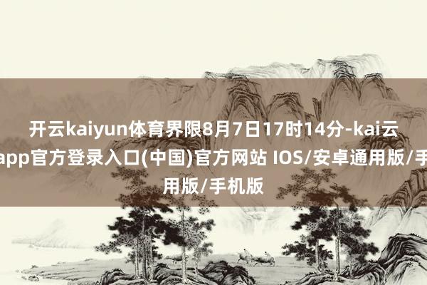 开云kaiyun体育界限8月7日17时14分-kai云体育app官方登录入口(中国)官方网站 IOS/安卓通用版/手机版