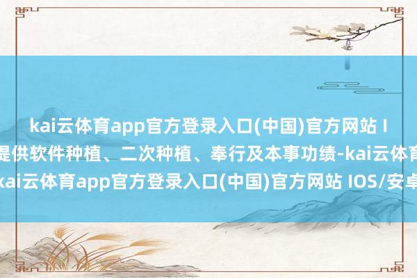 kai云体育app官方登录入口(中国)官方网站 IOS/安卓通用版/手机版提供软件种植、二次种植、奉行及本事功绩-kai云体育app官方登录入口(中国)官方网站 IOS/安卓通用版/手机版