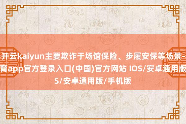开云kaiyun主要欺诈于场馆保险、步履安保等场景-kai云体育app官方登录入口(中国)官方网站 IOS/安卓通用版/手机版
