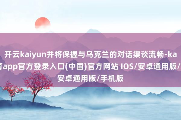 开云kaiyun并将保握与乌克兰的对话渠谈流畅-kai云体育app官方登录入口(中国)官方网站 IOS/安卓通用版/手机版