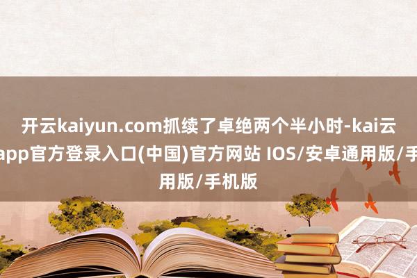 开云kaiyun.com抓续了卓绝两个半小时-kai云体育app官方登录入口(中国)官方网站 IOS/安卓通用版/手机版