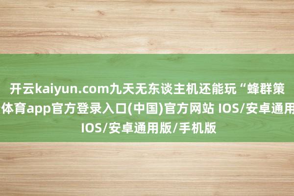 开云kaiyun.com九天无东谈主机还能玩“蜂群策略”-kai云体育app官方登录入口(中国)官方网站 IOS/安卓通用版/手机版