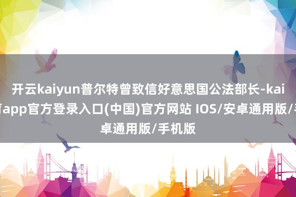 开云kaiyun普尔特曾致信好意思国公法部长-kai云体育app官方登录入口(中国)官方网站 IOS/安卓通用版/手机版