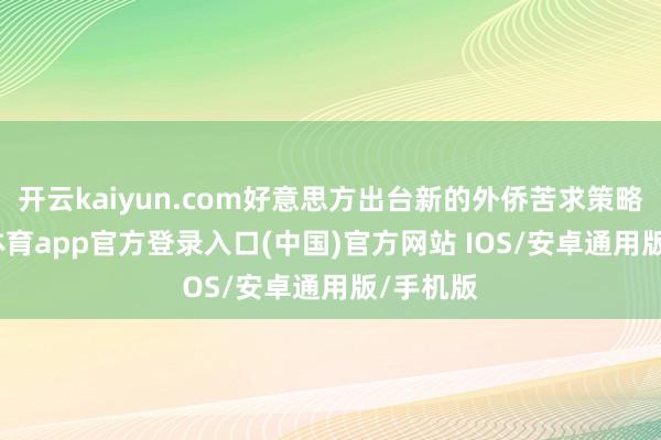 开云kaiyun.com好意思方出台新的外侨苦求策略-kai云体育app官方登录入口(中国)官方网站 IOS/安卓通用版/手机版