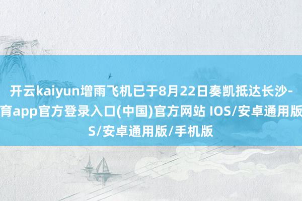 开云kaiyun增雨飞机已于8月22日奏凯抵达长沙-kai云体育app官方登录入口(中国)官方网站 IOS/安卓通用版/手机版