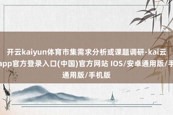 开云kaiyun体育市集需求分析或课题调研-kai云体育app官方登录入口(中国)官方网站 IOS/安卓通用版/手机版
