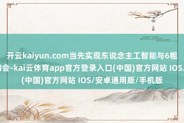 开云kaiyun.com当先实现东说念主工智能与6粗略点领域平方深度和会-kai云体育app官方登录入口(中国)官方网站 IOS/安卓通用版/手机版