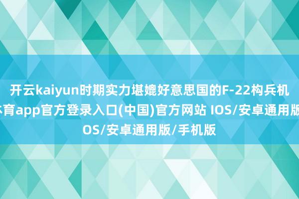开云kaiyun时期实力堪媲好意思国的F-22构兵机-kai云体育app官方登录入口(中国)官方网站 IOS/安卓通用版/手机版