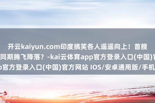 开云kaiyun.com印度搞笑各人遥遥向上！首艘国产航母，飞机竟不成同期腾飞降落？-kai云体育app官方登录入口(中国)官方网站 IOS/安卓通用版/手机版