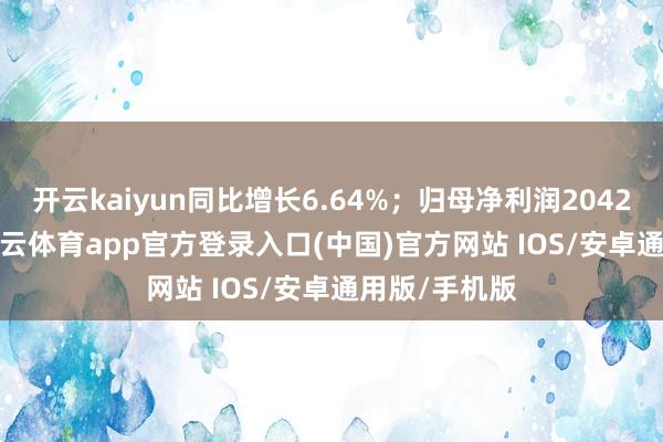 开云kaiyun同比增长6.64%；归母净利润2042.65万元-kai云体育app官方登录入口(中国)官方网站 IOS/安卓通用版/手机版