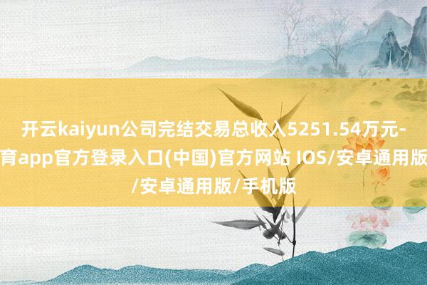 开云kaiyun公司完结交易总收入5251.54万元-kai云体育app官方登录入口(中国)官方网站 IOS/安卓通用版/手机版