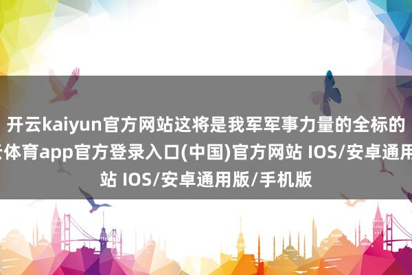 开云kaiyun官方网站这将是我军军事力量的全标的展示-kai云体育app官方登录入口(中国)官方网站 IOS/安卓通用版/手机版