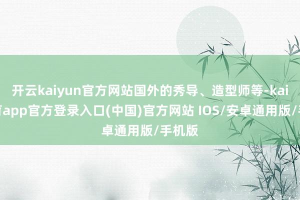 开云kaiyun官方网站国外的秀导、造型师等-kai云体育app官方登录入口(中国)官方网站 IOS/安卓通用版/手机版