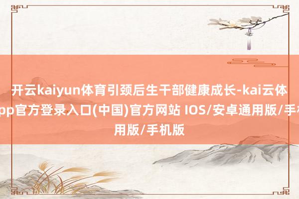 开云kaiyun体育引颈后生干部健康成长-kai云体育app官方登录入口(中国)官方网站 IOS/安卓通用版/手机版