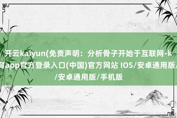 开云kaiyun(免责声明：分析骨子开始于互联网-kai云体育app官方登录入口(中国)官方网站 IOS/安卓通用版/手机版