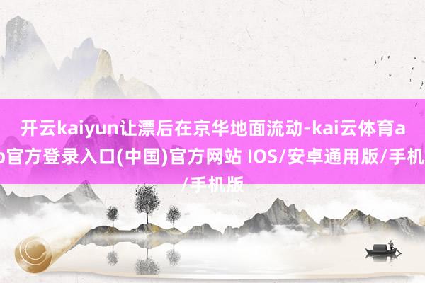 开云kaiyun让漂后在京华地面流动-kai云体育app官方登录入口(中国)官方网站 IOS/安卓通用版/手机版