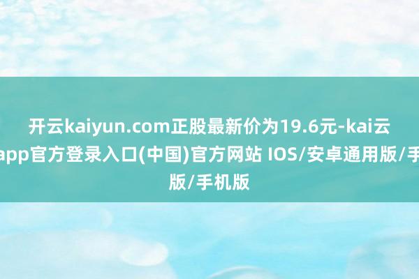 开云kaiyun.com正股最新价为19.6元-kai云体育app官方登录入口(中国)官方网站 IOS/安卓通用版/手机版