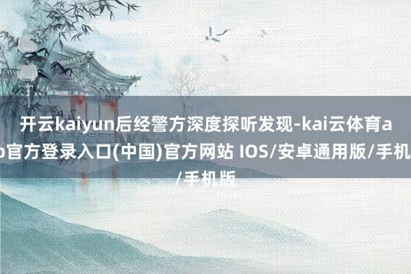 开云kaiyun后经警方深度探听发现-kai云体育app官方登录入口(中国)官方网站 IOS/安卓通用版/手机版