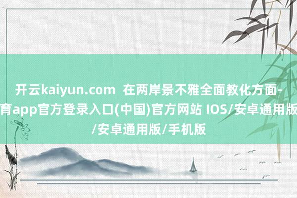 开云kaiyun.com  在两岸景不雅全面教化方面-kai云体育app官方登录入口(中国)官方网站 IOS/安卓通用版/手机版