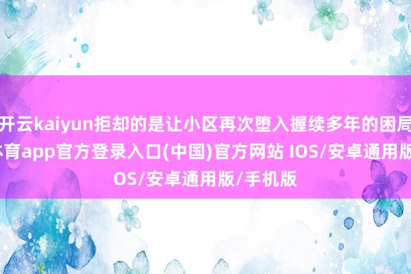 开云kaiyun拒却的是让小区再次堕入握续多年的困局-kai云体育app官方登录入口(中国)官方网站 IOS/安卓通用版/手机版